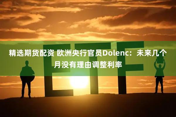 精选期货配资 欧洲央行官员Dolenc：未来几个月没有理由调整利率