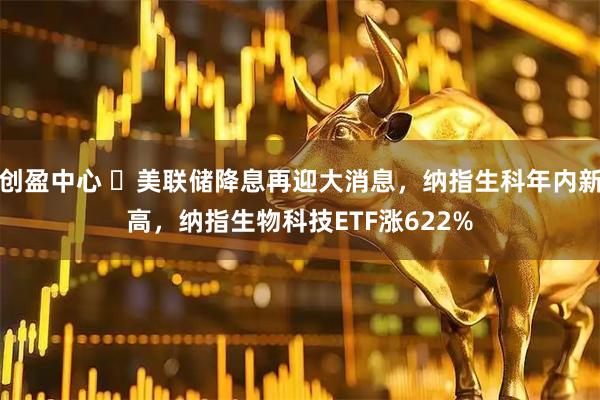 创盈中心 ​美联储降息再迎大消息，纳指生科年内新高，纳指生物科技ETF涨622%