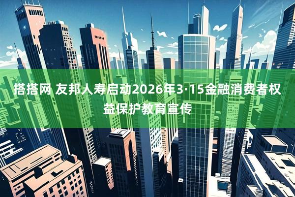 搭搭网 友邦人寿启动2026年3·15金融消费者权益保护教育宣传